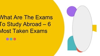 What Are The Exams
To Study Abroad – 6
Most Taken Exams
 