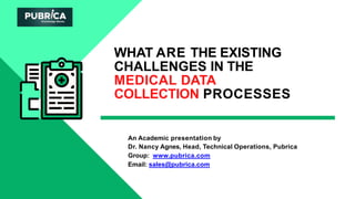 WHAT ARE THE EXISTING
CHALLENGES IN THE
MEDICAL DATA
COLLECTION PROCESSES
An Academic presentation by
Dr. Nancy Agnes, Head, Technical Operations, Pubrica
Group: www.pubrica.com
Email: sales@pubrica.com
 