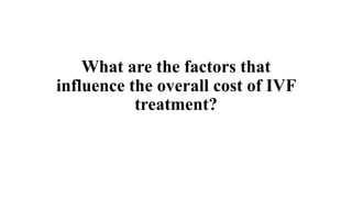 What are the factors that
influence the overall cost of IVF
treatment?
 