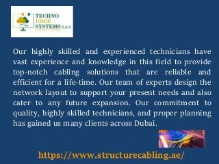 Our highly skilled and experienced technicians have
vast experience and knowledge in this field to provide
top-notch cabling solutions that are reliable and
efficient for a life-time. Our team of experts design the
network layout to support your present needs and also
cater to any future expansion. Our commitment to
quality, highly skilled technicians, and proper planning
has gained us many clients across Dubai.
https://www.structurecabling.ae/
 