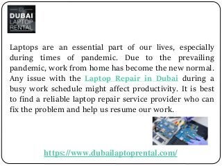 Laptops are an essential part of our lives, especially
during times of pandemic. Due to the prevailing
pandemic, work from home has become the new normal.
Any issue with the Laptop Repair in Dubai during a
busy work schedule might affect productivity. It is best
to find a reliable laptop repair service provider who can
fix the problem and help us resume our work.
https://www.dubailaptoprental.com/
 