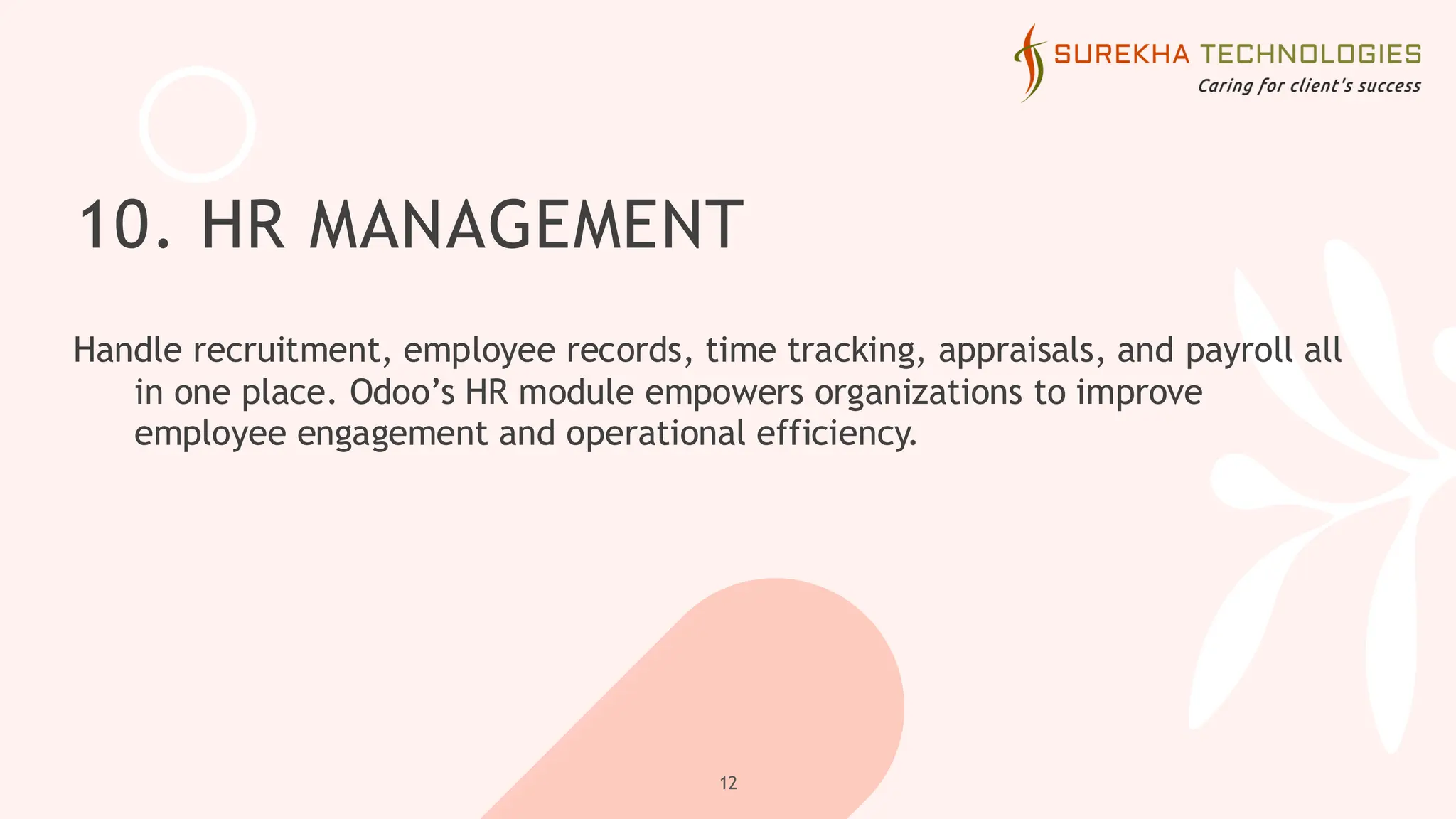10. HR MANAGEMENT
Handle recruitment, employee records, time tracking, appraisals, and payroll all
in one place. Odoo’s HR module empowers organizations to improve
employee engagement and operational efficiency.
12
 