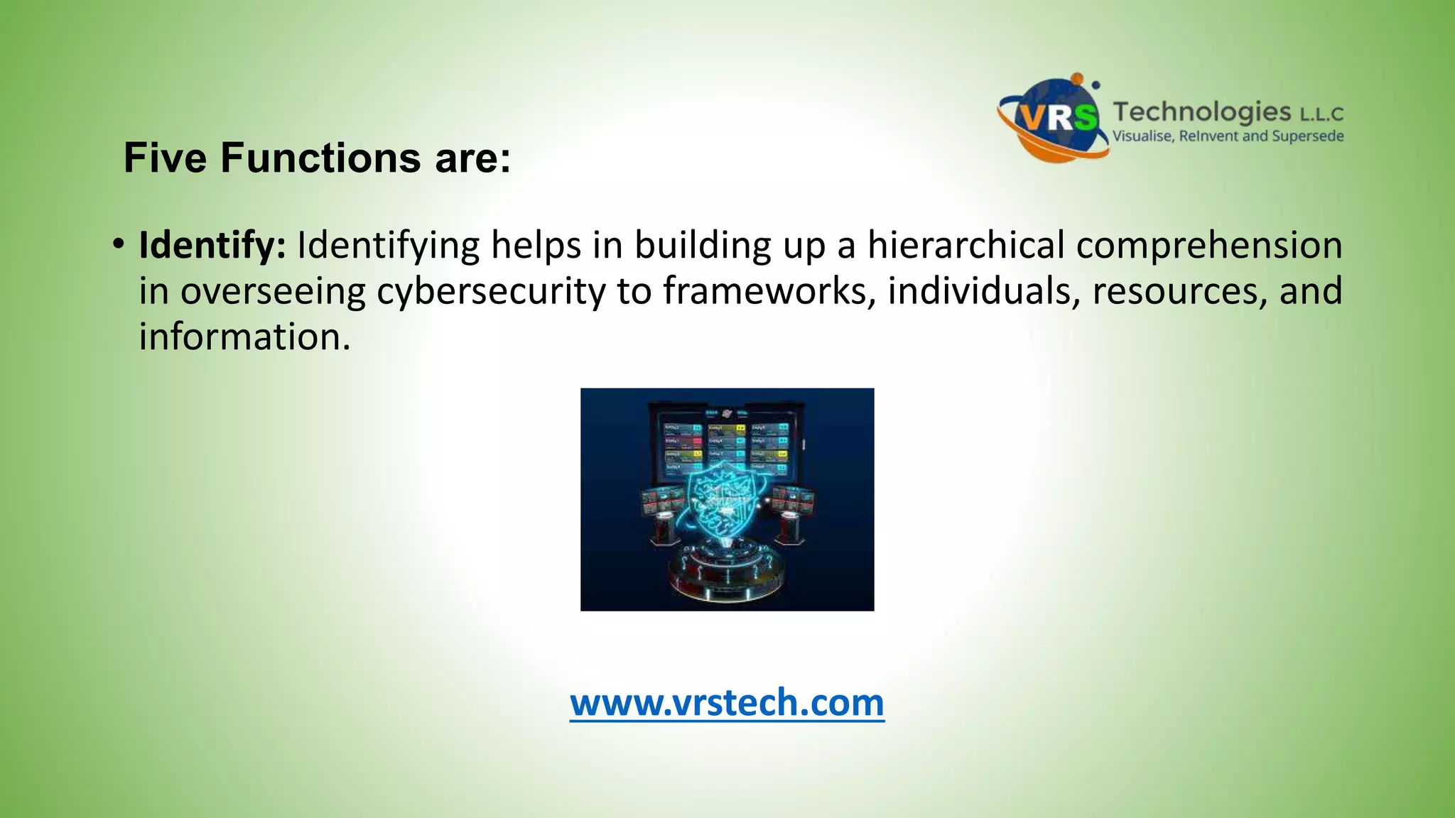 Five Functions are:
• Identify: Identifying helps in building up a hierarchical comprehension
in overseeing cybersecurity to frameworks, individuals, resources, and
information.
www.vrstech.com
 