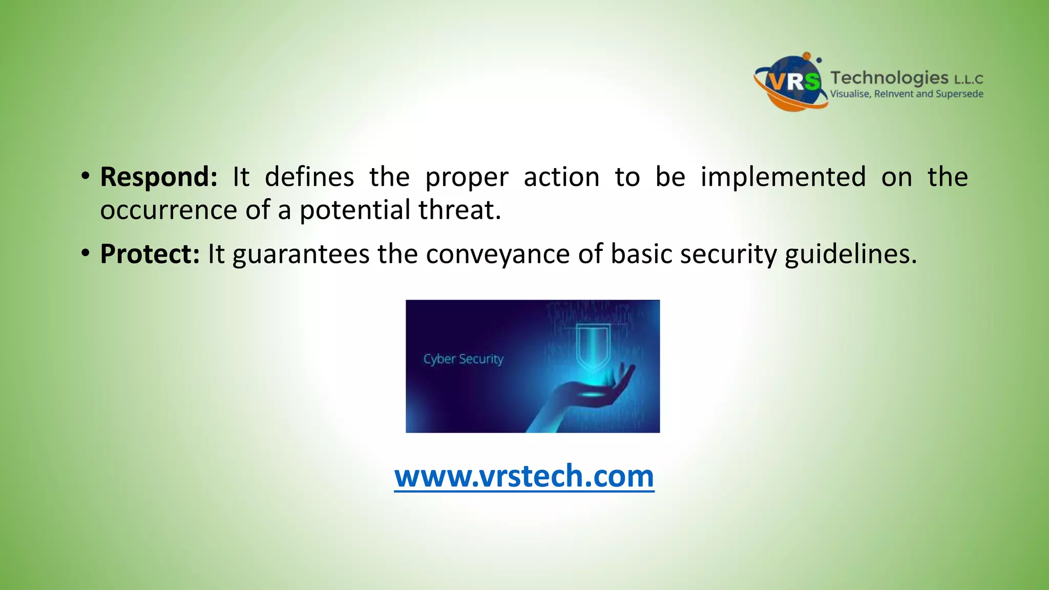 • Respond: It defines the proper action to be implemented on the
occurrence of a potential threat.
• Protect: It guarantees the conveyance of basic security guidelines.
www.vrstech.com
 