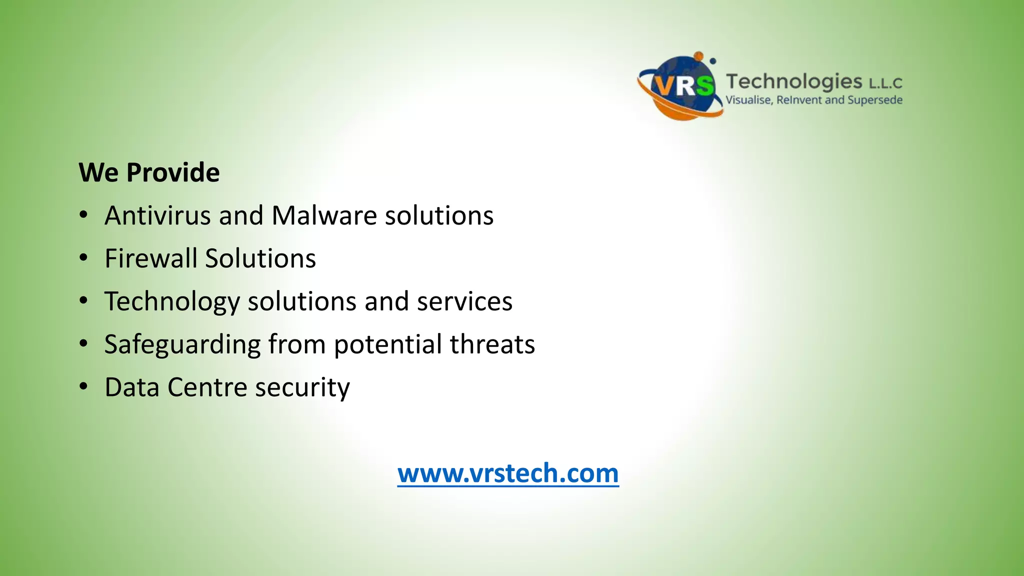 We Provide
• Antivirus and Malware solutions
• Firewall Solutions
• Technology solutions and services
• Safeguarding from potential threats
• Data Centre security
www.vrstech.com
 