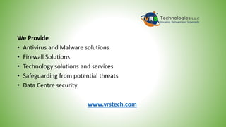 We Provide
• Antivirus and Malware solutions
• Firewall Solutions
• Technology solutions and services
• Safeguarding from potential threats
• Data Centre security
www.vrstech.com
 