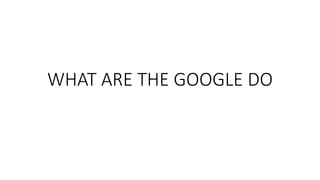 WHAT ARE THE GOOGLE DO
 