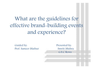 What are the guidelines for
effective brand-building events
and experience?
Guided by: Presented by:
Prof. Sameer Mathur Smriti Mishra
G.E.C Rewa
 