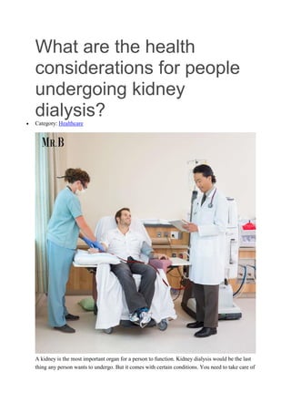 What are the health
considerations for people
undergoing kidney
dialysis?
 Category: Healthcare
A kidney is the most important organ for a person to function. Kidney dialysis would be the last
thing any person wants to undergo. But it comes with certain conditions. You need to take care of
 