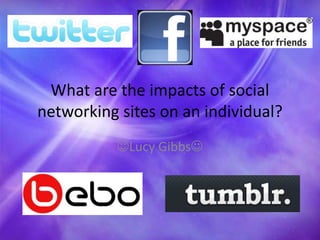 What are the impacts of social networking sites on an individual? Lucy Gibbs  