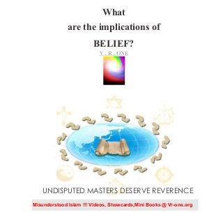 What
are the implications of
BELIEF?
VR..O
n
e
V . R . ONE
UNDISPUTED MASTERS DESERVE REVERENCE
Misunderstood Islam !!! Videos, Showcards,Mini Books @ Vr-one.org
 