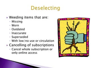 DeselectingWeeding items that are:MissingWornOutdatedInaccurateSupersededWith low/no use or circulationCancelling of subscriptionsCancel whole subscription or only online access
