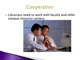 Librarians need to work with faculty and other campus resource centers.Cooperation
