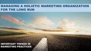 MANAGING A HOLISTIC MARKETING ORGANIZATION
FOR THE LONG RUN
IMPORTANT TRENDS IN
MARKETING PRACTICES
 