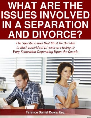 WHAT ARE THE
ISSUES INVOLVED
IN A SEPARATION
AND DIVORCE?
Terence Daniel Doyle, Esq.
The Specific Issues that Must Be Decided
in Each Individual Divorce are Going to
Vary Somewhat Depending Upon the Couple
 
