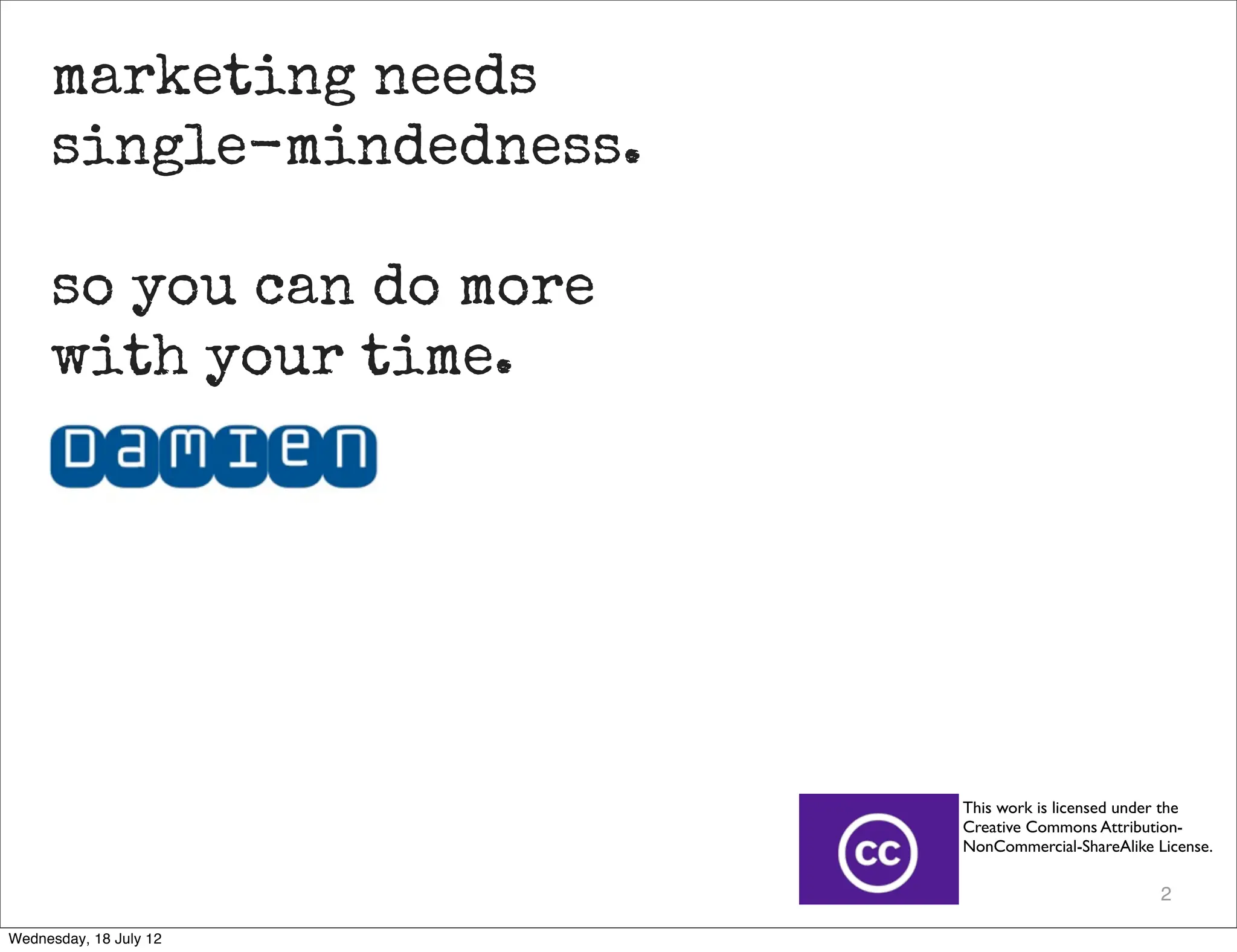 marketing needs
     single-mindedness.

     so you can do more
     with your time.




                          This work is licensed under the
                          Creative Commons Attribution-
                          NonCommercial-ShareAlike License.

                                                    2

Wednesday, 18 July 12
 