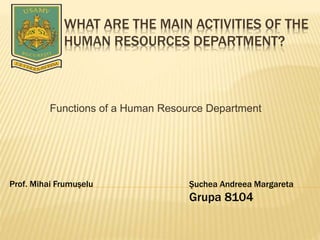 WHAT ARE THE MAIN ACTIVITIES OF THE
HUMAN RESOURCES DEPARTMENT?
Functions of a Human Resource Department
Şuchea Andreea Margareta
Grupa 8104
Prof. Mihai Frumuşelu
 
