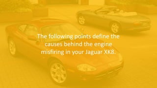 The following points define the
causes behind the engine
misfiring in your Jaguar XK8.
 