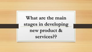 What are the main
stages in developing
new product &
services??
 