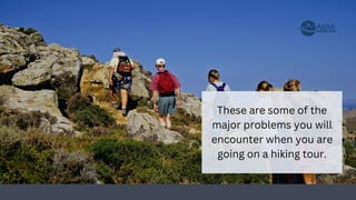These are some of the
major problems you will
encounter when you are
going on a hiking tour.
 