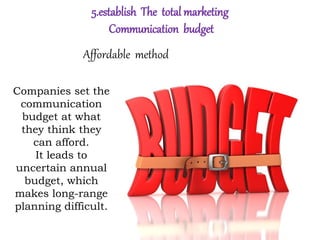 5.establish The total marketing
Communication budget
Affordable method
Companies set the
communication
budget at what
they think they
can afford.
It leads to
uncertain annual
budget, which
makes long-range
planning difficult.
 