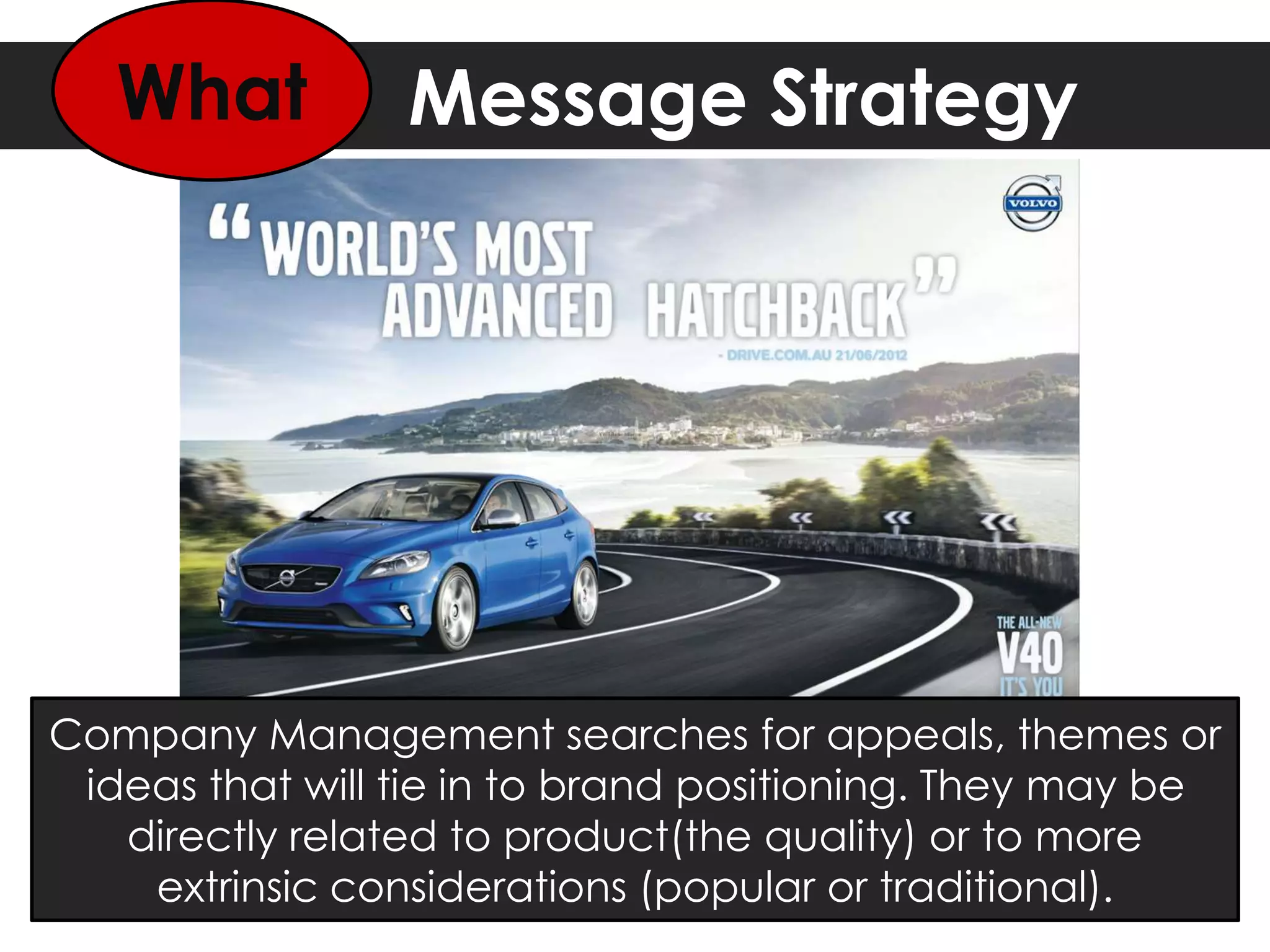 Message Strategy
Company Management searches for appeals, themes or
ideas that will tie in to brand positioning. They may be
directly related to product(the quality) or to more
extrinsic considerations (popular or traditional).
What
 