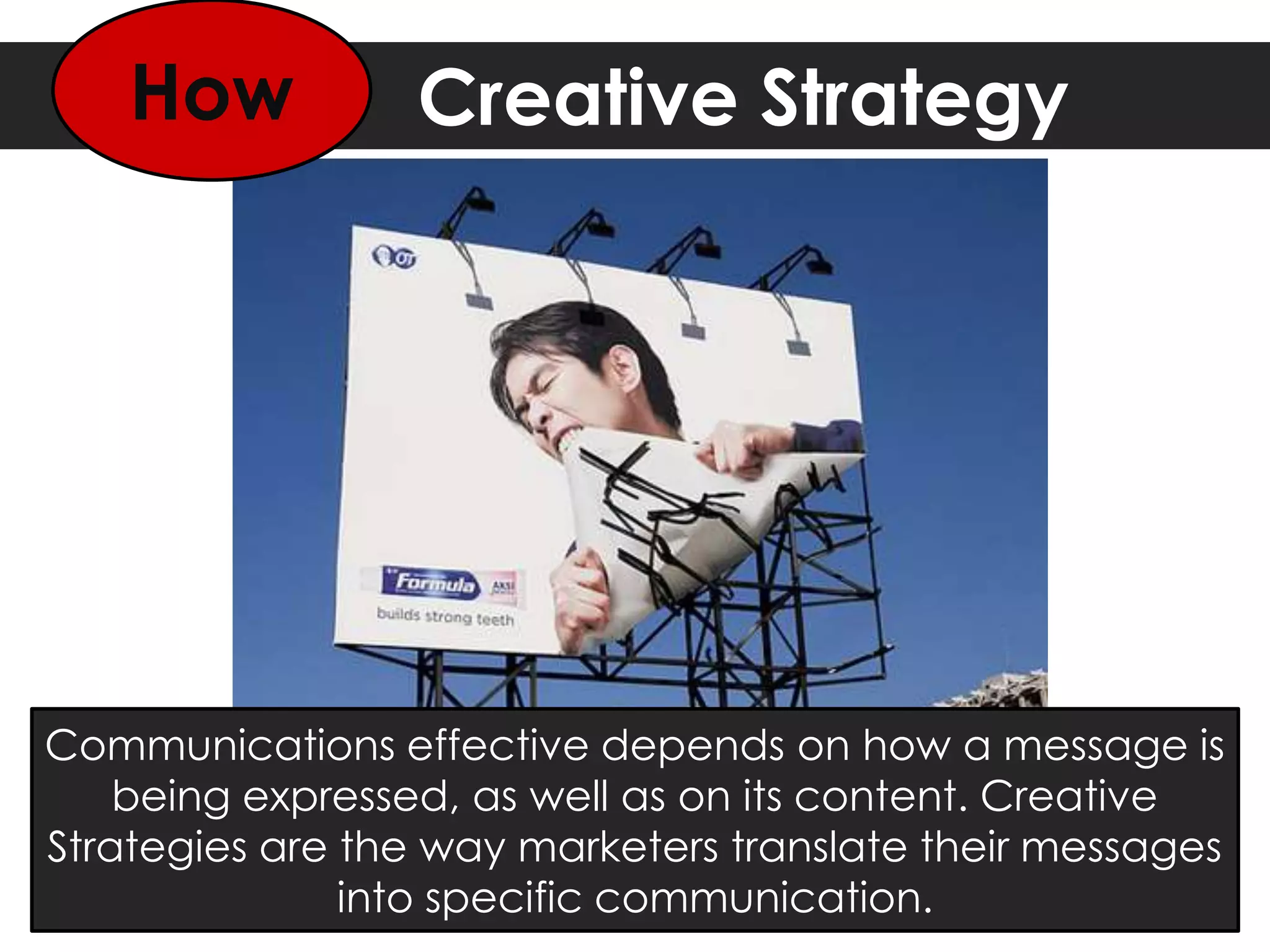 Creative StrategyHow
Communications effective depends on how a message is
being expressed, as well as on its content. Creative
Strategies are the way marketers translate their messages
into specific communication.
 