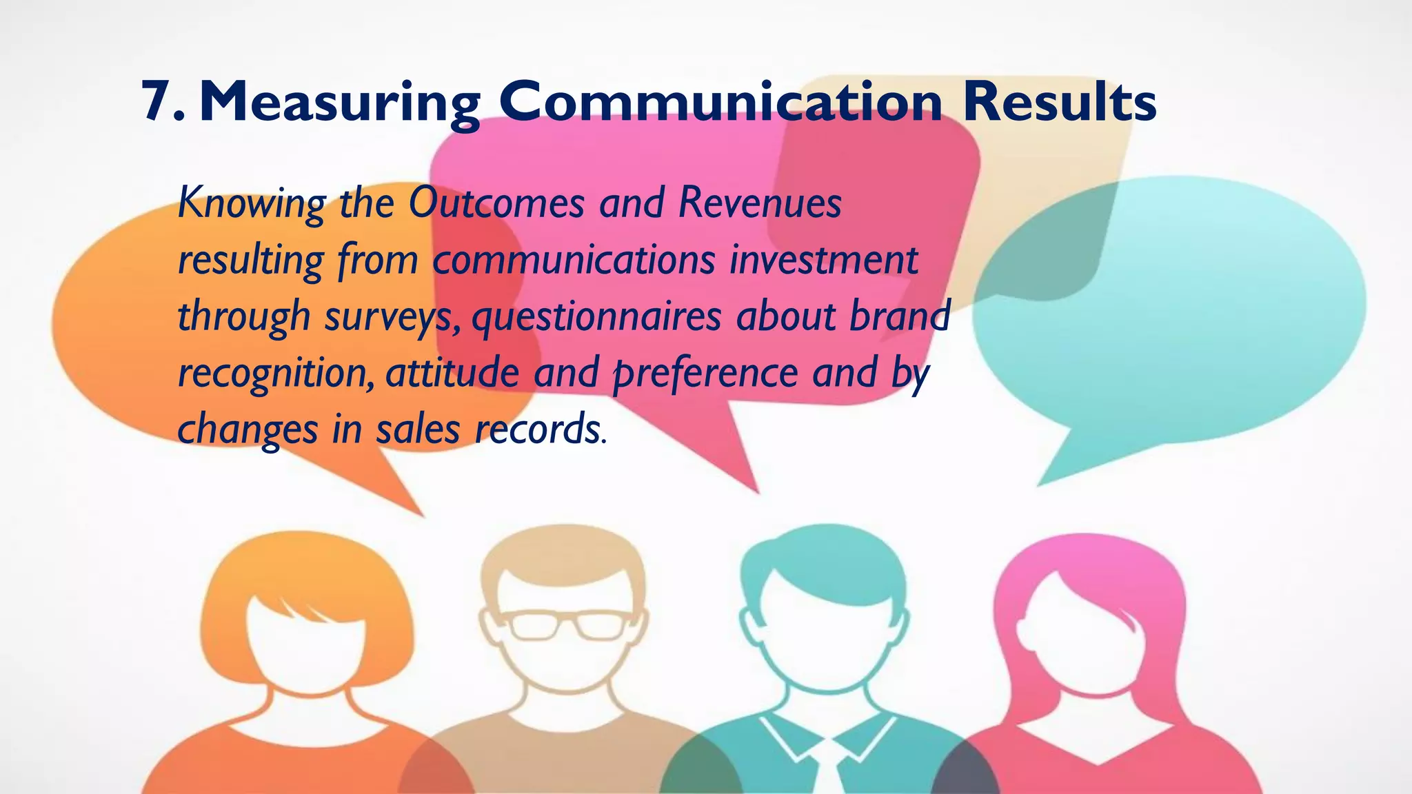 7. Measuring Communication Results
Knowing the Outcomes and Revenues
resulting from communications investment
through surveys, questionnaires about brand
recognition, attitude and preference and by
changes in sales records.
 