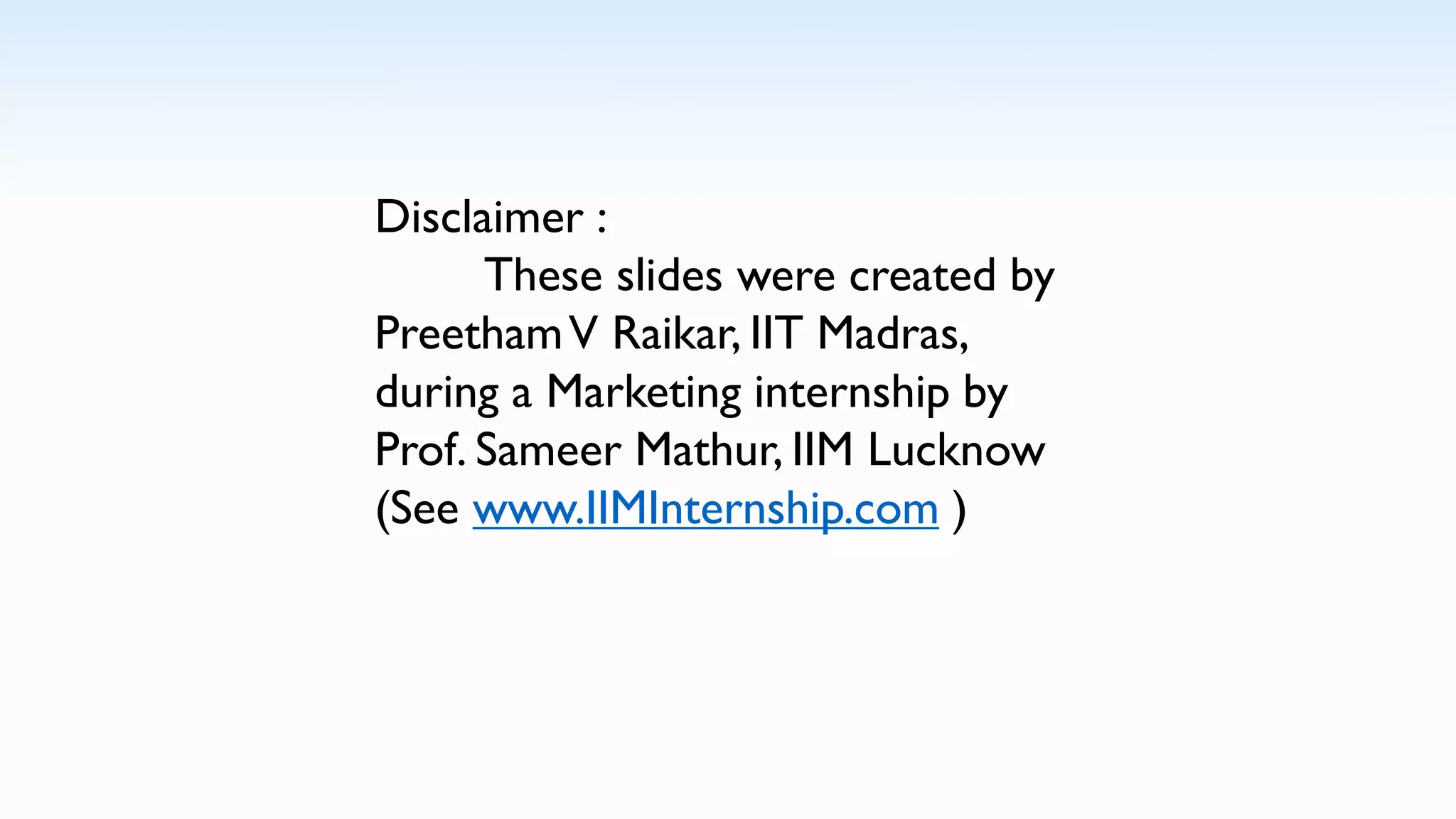 Disclaimer :
These slides were created by
PreethamV Raikar, IIT Madras,
during a Marketing internship by
Prof. Sameer Mathur, IIM Lucknow
(See www.IIMInternship.com )
 