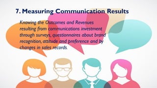 7. Measuring Communication Results
Knowing the Outcomes and Revenues
resulting from communications investment
through surveys, questionnaires about brand
recognition, attitude and preference and by
changes in sales records.
