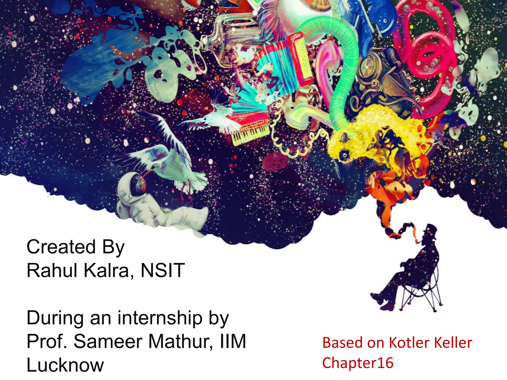 Created By
Rahul Kalra, NSIT
During an internship by
Prof. Sameer Mathur, IIM
Lucknow
Based on Kotler Keller
Chapter16