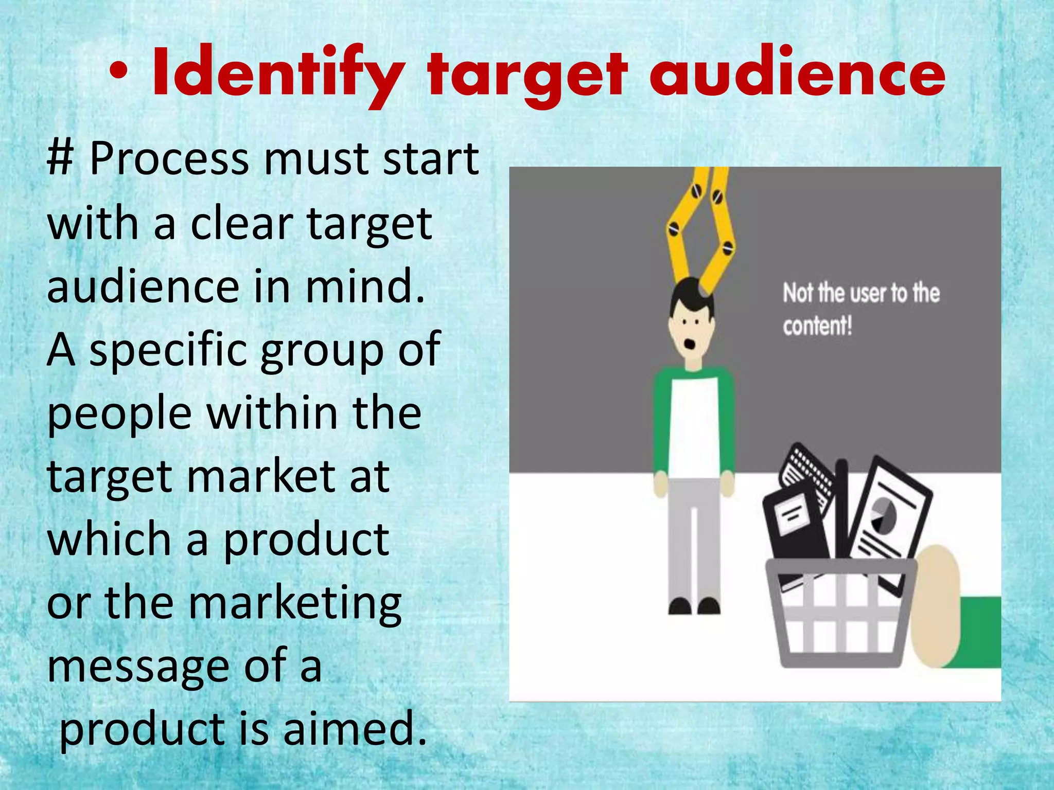 • Identify target audience
# Process must start
with a clear target
audience in mind.
A specific group of
people within the
target market at
which a product
or the marketing
message of a
product is aimed.