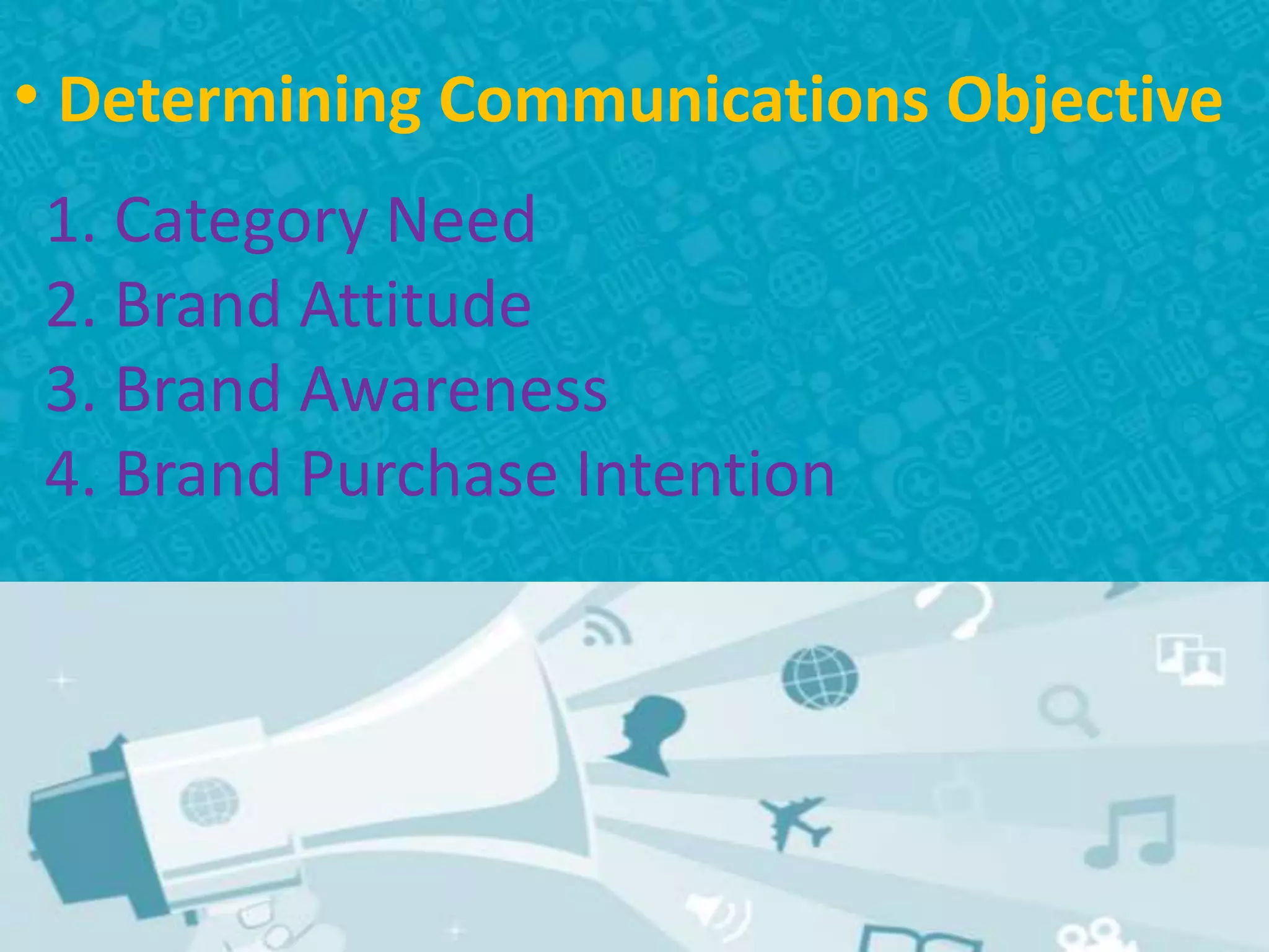 • Determining Communications Objective
1. Category Need
2. Brand Attitude
3. Brand Awareness
4. Brand Purchase Intention