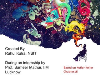 Created By
Rahul Kalra, NSIT
During an internship by
Prof. Sameer Mathur, IIM
Lucknow
Based on Kotler Keller
Chapter16
 