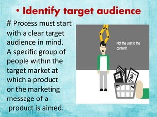 • Identify target audience
# Process must start
with a clear target
audience in mind.
A specific group of
people within the
target market at
which a product
or the marketing
message of a
product is aimed.
 