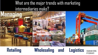 Managing
Retailing Wholesaling and Logistics
What are the major trends with marketing
intermediaries ?
SHUBHAM VERMA ,
IIT GUWAHATI
 
