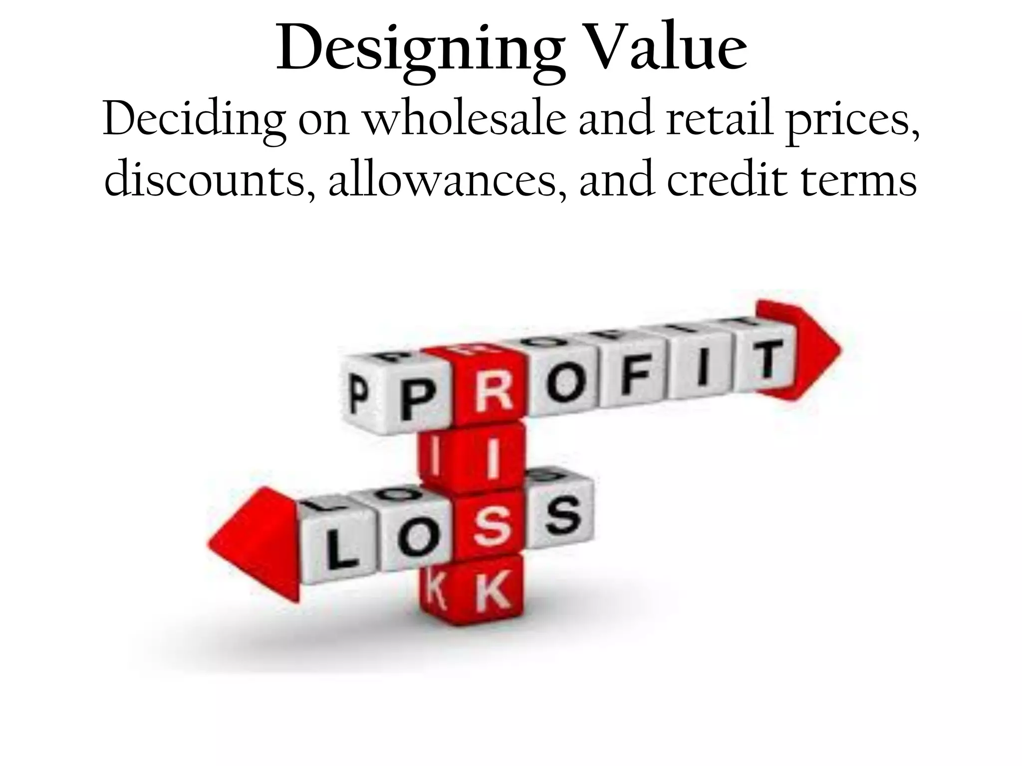 Designing Value
Deciding on wholesale and retail prices,
discounts, allowances, and credit terms