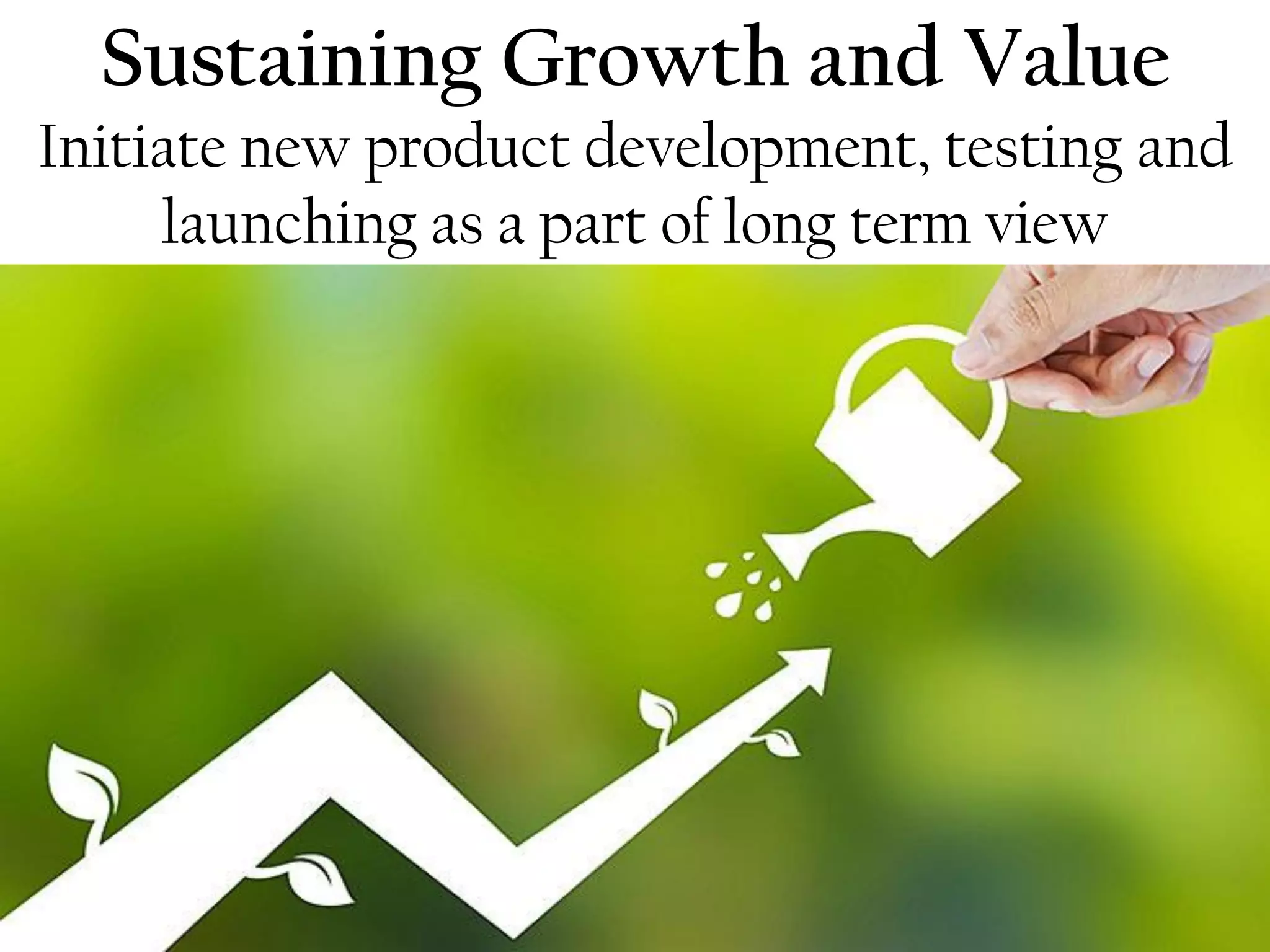 Sustaining Growth and Value
Initiate new product development, testing and
launching as a part of long term view