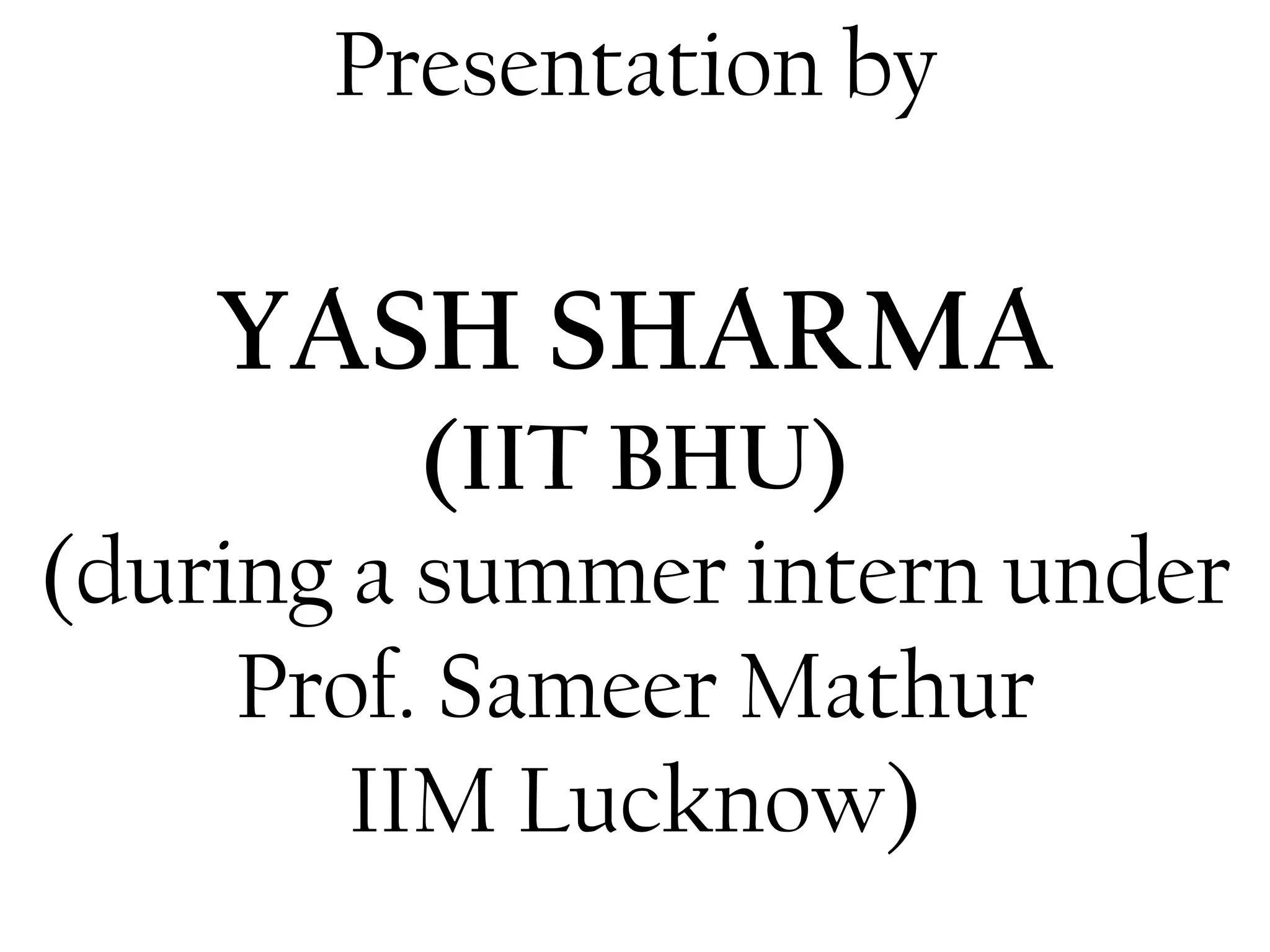Presentation by
YASH SHARMA
(IIT BHU)
(during a summer intern under
Prof. Sameer Mathur
IIM Lucknow)
