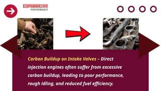 Carbon Buildup on Intake Valves – Direct
injection engines often suffer from excessive
carbon buildup, leading to poor performance,
rough idling, and reduced fuel efficiency.
 