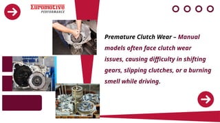 Premature Clutch Wear – Manual
models often face clutch wear
issues, causing difficulty in shifting
gears, slipping clutches, or a burning
smell while driving.
 