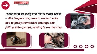 Thermostat Housing and Water Pump Leaks
– Mini Coopers are prone to coolant leaks
due to faulty thermostat housings and
failing water pumps, leading to overheating.
 