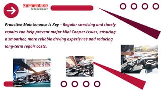 Proactive Maintenance is Key – Regular servicing and timely
repairs can help prevent major Mini Cooper issues, ensuring
a smoother, more reliable driving experience and reducing
long-term repair costs.
 