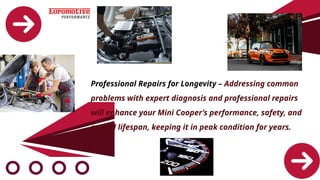 Professional Repairs for Longevity – Addressing common
problems with expert diagnosis and professional repairs
will enhance your Mini Cooper’s performance, safety, and
overall lifespan, keeping it in peak condition for years.
 