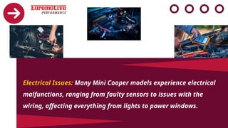 Electrical Issues: Many Mini Cooper models experience electrical
malfunctions, ranging from faulty sensors to issues with the
wiring, affecting everything from lights to power windows.
 