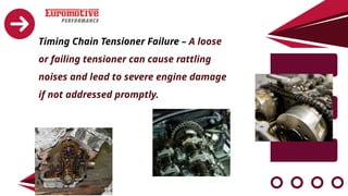 Timing Chain Tensioner Failure – A loose
or failing tensioner can cause rattling
noises and lead to severe engine damage
if not addressed promptly.
 