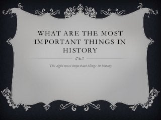 WHAT ARE THE MOST
IMPORTANT THINGS IN
HISTORY
The eight most important things in history
 