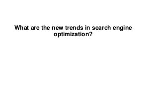 What are the new trends in search engine
optimization?
 