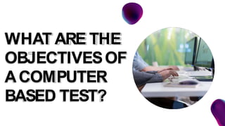 WHAT ARE THE
OBJECTIVESOF
ACOMPUTER
BASED TEST?
 