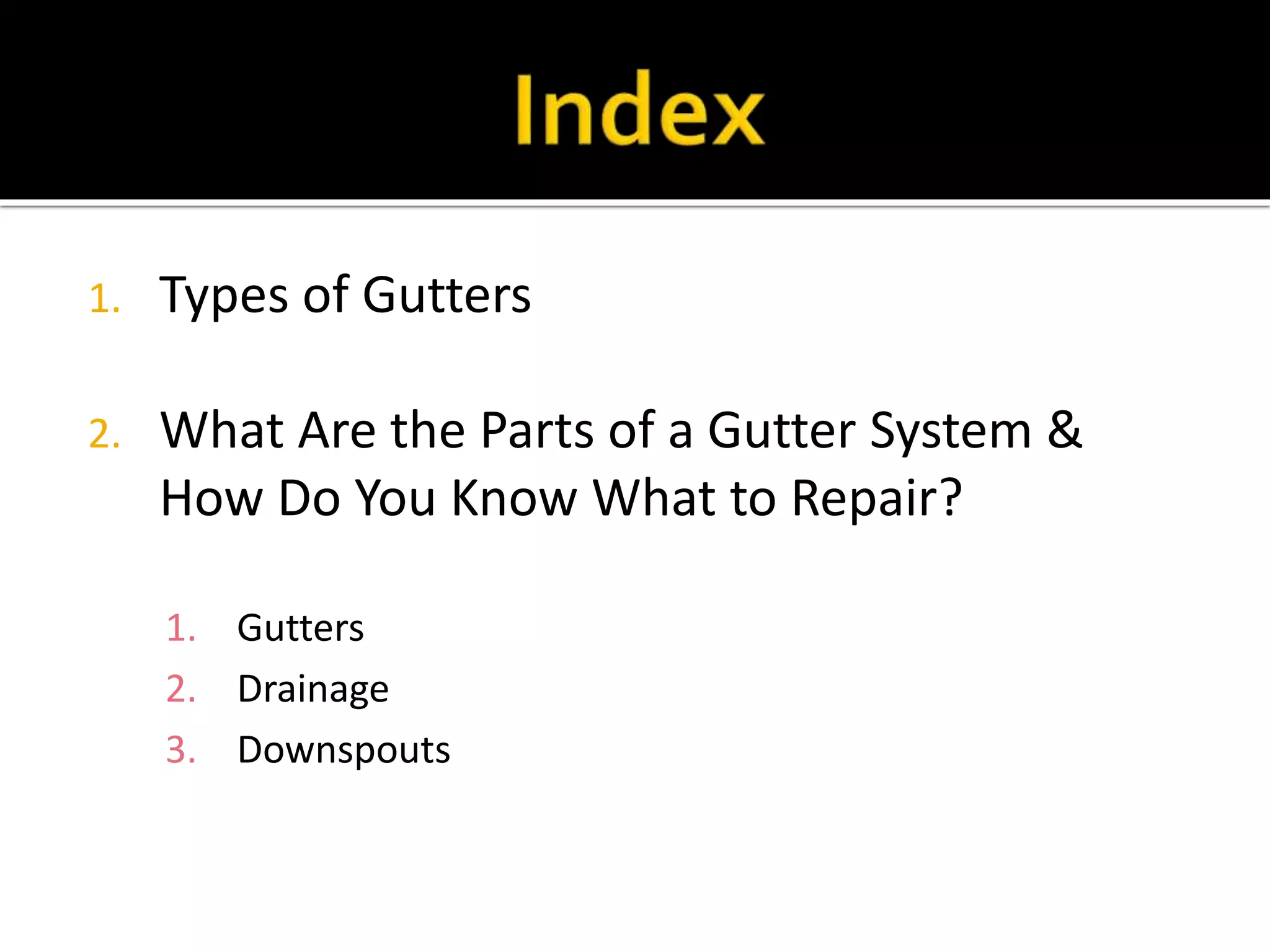 1. Types of Gutters
2. What Are the Parts of a Gutter System &
How Do You Know What to Repair?
1. Gutters
2. Drainage
3. Downspouts
 